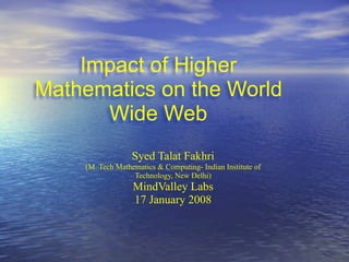Impact of Higher
Mathematics on the World
      Wide Web
                  Syed Talat Fakhri
    (M. Tech Mathematics & Computing- Indian Institute of
                  Technology, New Delhi)
                  MindValley Labs
                  17 January 2008