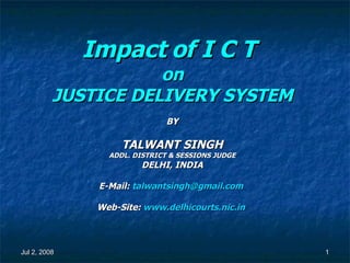 Impact of I C T   on JUSTICE DELIVERY SYSTEM BY TALWANT SINGH ADDL. DISTRICT & SESSIONS JUDGE DELHI, INDIA E-Mail:  [email_address]   Web-Site:  www.delhicourts.nic.in   