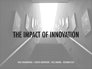 THE IMPACT OF INNOVATION
!
!
!
PAUL PAPADIMITRIOU — STARTUP ADDVENTURE — KIEV, UKRAINE — DECEMBER 2013

 