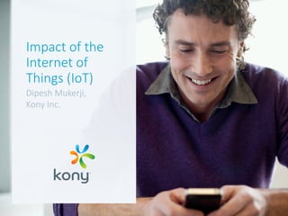  
  
Impact  of  the  
Internet  of  
Things  (IoT)
Dipesh  Mukerji,
Kony  Inc.
 