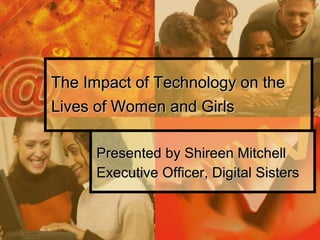 The Impact of Technology on the Lives of Women and Girls Presented by Shireen Mitchell Executive Officer, Digital Sisters 