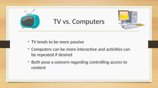 TV vs. Computers
• TV tends to be more passive
• Computers can be more interactive and activities can
be repeated if desired
• Both pose a concern regarding controlling access to
content
 