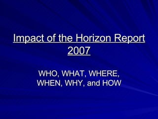 Impact of the Horizon Report 2007 WHO, WHAT, WHERE, WHEN, WHY, and HOW 