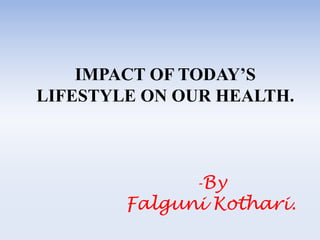 IMPACT OF TODAY’S
LIFESTYLE ON OUR HEALTH.



              -By
        Falguni Kothari.
 