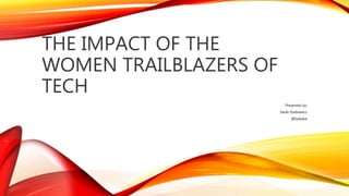 THE IMPACT OF THE
WOMEN TRAILBLAZERS OF
TECH
Presented by:
Sarah Dutkiewicz
@Sadukie
 