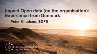 Impact Open data (on the organisation):
Experience from Denmark
– Peter Knudsen, SDFE
 