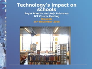 Technology’s impact on schools Roger Blamire and Anja Balanskat ICT Cluster Meeting Brussels 15 th  November 2006 
