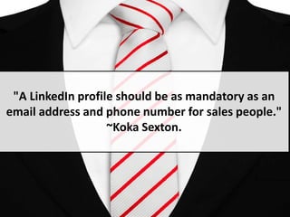 "A LinkedIn profile should be as mandatory as an
email address and phone number for sales people."
                   ~Koka Sexton.
 
