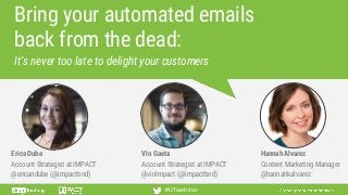 Bring your automated emails
back from the dead:
Erica Dube
Account Strategist at IMPACT
@ericandube (@impactbnd)
#UTwebinar
It’s never too late to delight your customers
Vin Gaeta
Account Strategist at IMPACT
@vinImpact (@impactbnd)
Hannah Alvarez
Content Marketing Manager
@hannahkalvarez
 