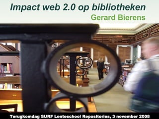 Impact web 2.0 op bibliotheken Gerard Bierens Terugkomdag SURF Lenteschool Repositories, 3 november 2008 