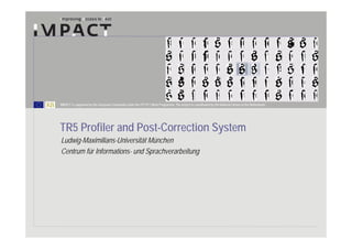 IMPACT is supported by the European Community under the FP7 ICT Work Programme. The project is coordinated by the National Library of the Netherlands.




TR5 Profiler and Post-Correction System
Ludwig-Maximilians-Universität München
Centrum für Informations- und Sprachverarbeitung
 