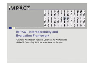 IMPACT is supported by the European Community under the FP7 ICT Work Programme. The project is coordinated by the National Library of the Netherlands.




IMPACT Interoperability and
Evaluation Framework
Clemens Neudecker, National Library of the Netherlands
IMPACT Demo Day, Biblioteca Nacional de España
 