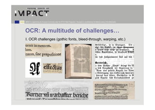 IMPACT is supported by the European Community under the FP7 ICT Work Programme. The project is coordinated by the National Library of the Netherlands.




OCR: A multitude of challenges…
I. OCR challenges (gothic fonts, bleed-through, warping, etc.)
 