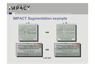 IMPACT is supported by the European Community under the FP7 ICT Work Programme. The project is coordinated by the National Library of the Netherlands.




IMPACT Segmentation example
                             v. 9                                                                                               v. 10




                                                                           Lost text

                                                                                                                                                          10
 