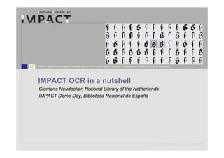 IMPACT is supported by the European Community under the FP7 ICT Work Programme. The project is coordinated by the National Library of the Netherlands.




IMPACT OCR in a nutshell
Clemens Neudecker, National Library of the Netherlands
IMPACT Demo Day, Biblioteca Nacional de España
 