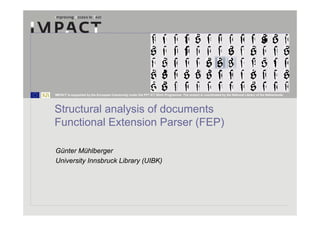 IMPACT is supported by the European Community under the FP7 ICT Work Programme. The project is coordinated by the National Library of the Netherlands.




Structural analysis of documents
Functional Extension Parser (FEP)

Günter Mühlberger
University Innsbruck Library (UIBK)
 