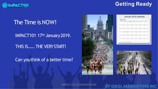 Getting Ready
The Time isNOW!
IMPACT101 17th January2019.
THIS IS…… THE VERYSTART!
Can youthink of a better time?
IMPACT101.IO/WINWITHJIM
 