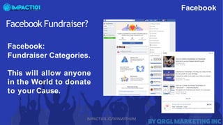 Facebook
Facebook Fundraiser?
Facebook:
Fundraiser Categories.
This will allow anyone
in the World to donate
to your Cause.
IMPACT101.IO/WINWITHJIM
 