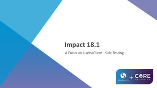 Impact 18.1
A Focus on Users/Client –Side Testing
 