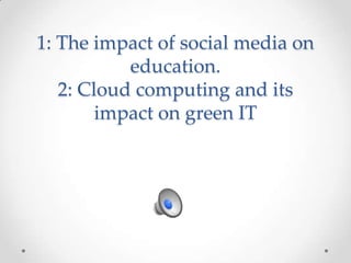 1: The impact of social media on education.2: Cloud computing and its impact on green IT 