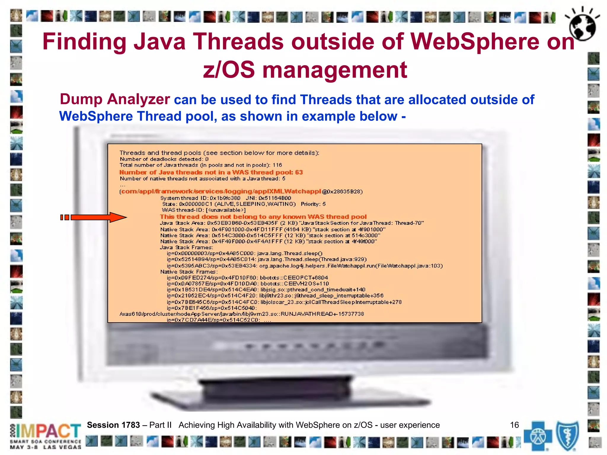 Finding Java Threads outside of WebSphere on z/OS management  Session 1783  – Part II  Achieving High Availability with WebSphere on z/OS - user experience  16   Dump Analyzer  can be used to find Threads that are allocated outside of WebSphere Thread pool, as shown in example below - 