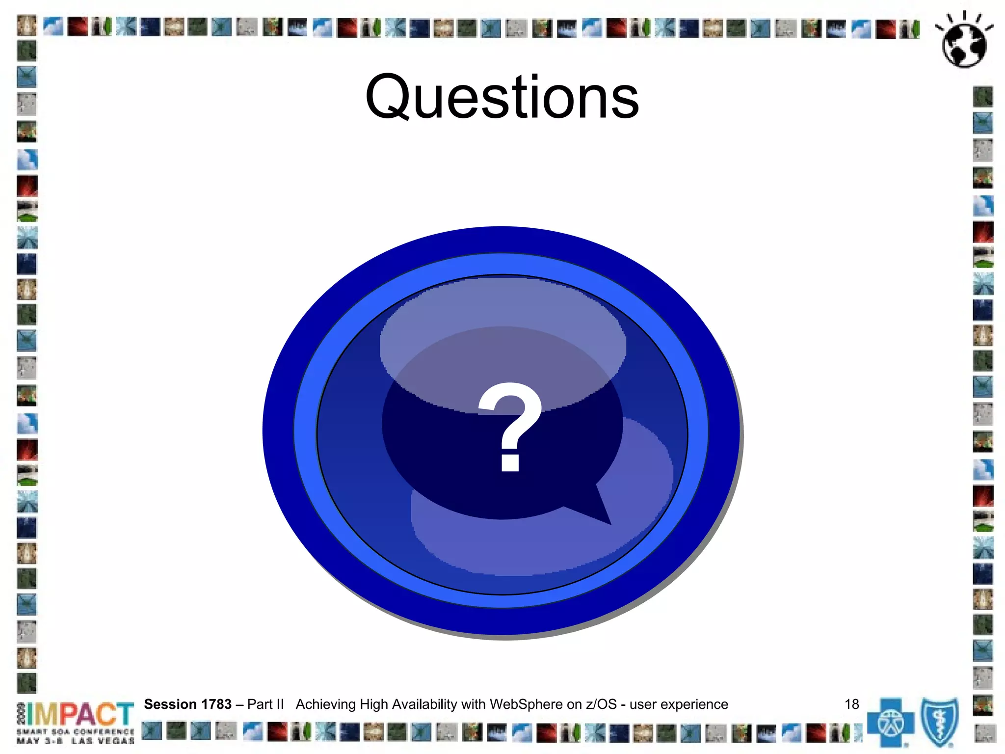 Questions Session 1783  – Part II  Achieving High Availability with WebSphere on z/OS - user experience  18   ? 