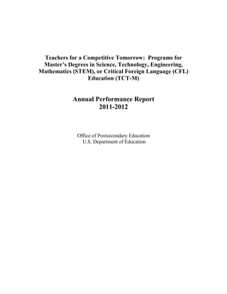 Teachers for a Competitive Tomorrow: Programs for
Master’s Degrees in Science, Technology, Engineering,
Mathematics (STEM), or Critical Foreign Language (CFL)
Education (TCT-M)
Annual Performance Report
2011-2012
Office of Postsecondary Education
U.S. Department of Education
 