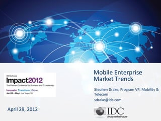 Mobile Enterprise
                                                                                   Market Trends
                                                                                   Stephen Drake, Program VP, Mobility &
                                                                                   Telecom
                                                                                   sdrake@idc.com

April 29, 2012
Copyright IDC. Reproduction is forbidden unless authorized. All rights reserved.
 