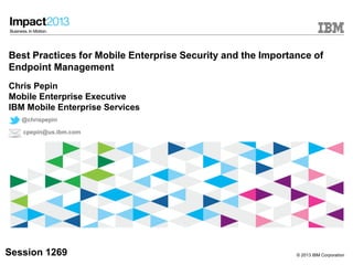 © 2013 IBM Corporation
Best Practices for Mobile Enterprise Security and the Importance of
Endpoint Management
Chris Pepin
Mobile Enterprise Executive
IBM Mobile Enterprise Services
Session 1269
@chrispepin
cpepin@us.ibm.com
 