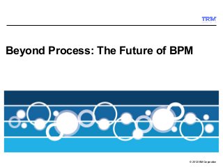 Beyond Process: The Future of BPM




                                © 2012 IBM Corporation
 
