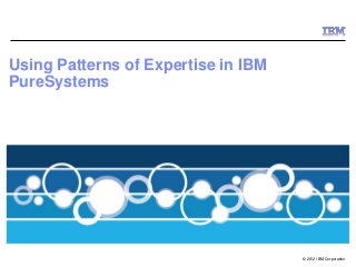 Using Patterns of Expertise in IBM
PureSystems




                                     © 2012 IBM Corporation
 