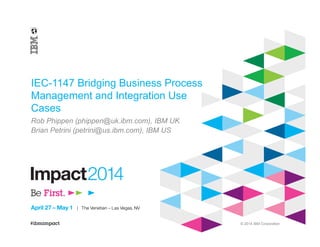 © 2014 IBM Corporation
IEC-1147 Bridging Business Process
Management and Integration Use
Cases
Rob Phippen (phippen@uk.ibm.com), IBM UK
Brian Petrini (petrini@us.ibm.com), IBM US
 