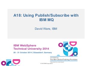 A18: Using Publish/Subscribe with 
IBM MQ 
David Ware, IBM 
© 2014 IBM Corporation 
 