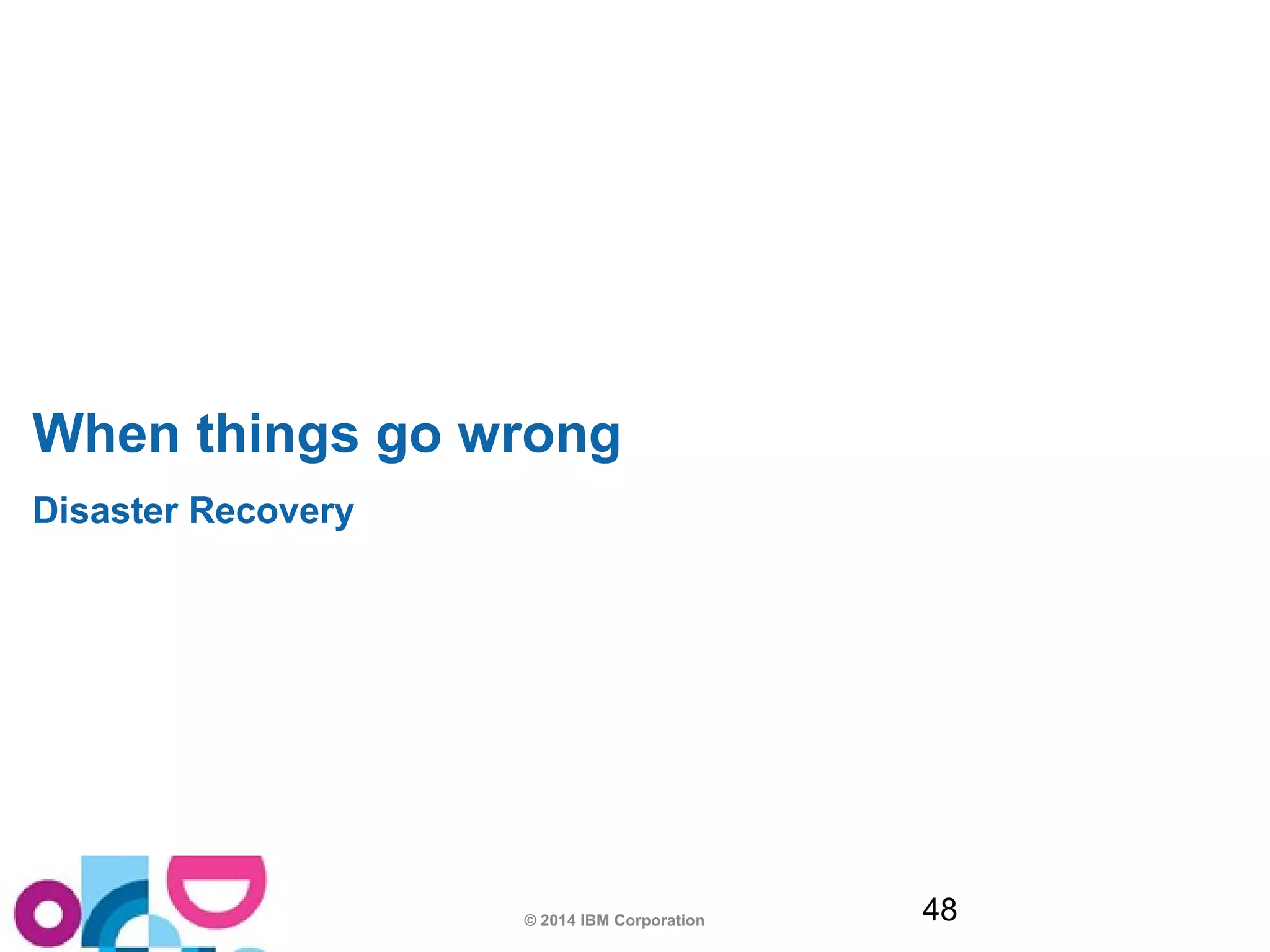When things go wrong 
Disaster Recovery 
© 2014 IBM Corporation 48 
 