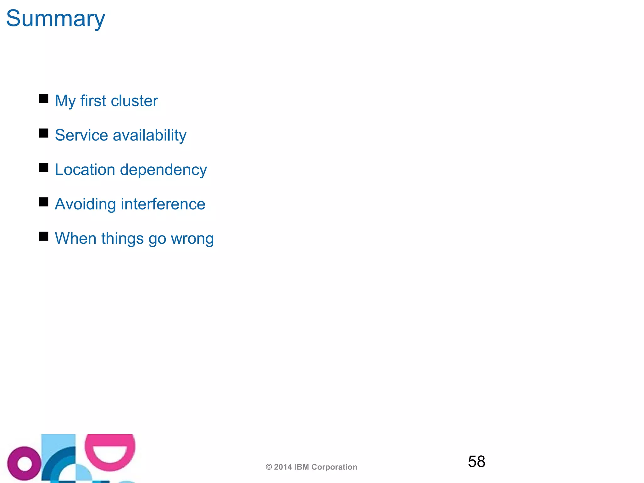 © 2014 IBM Corporation 58 
Summary 
 My first cluster 
 Service availability 
 Location dependency 
 Avoiding interference 
 When things go wrong 
 