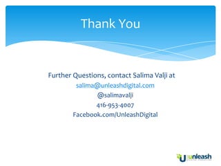 Thank You


Further Questions, contact Salima Valji at
         salima@unleashdigital.com
               @salimavalji
               416-953-4007
        Facebook.com/UnleashDigital
 