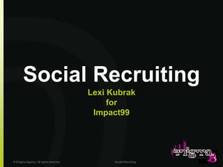 Social Recruiting
                                        Lexi Kubrak
                                             for
                                         Impact99




© Enigma Agency. All rights reserved.         Social Recruiting
 