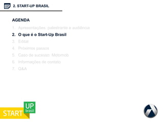 2. START-UP BRASIL
AGENDA
1. Apresentações: palestrante e audiência
2. O que é o Start-Up Brasil
3. Edital
4. Próximos passos
5. Caso de sucesso: Motomob
6. Informações de contato
7. Q&A
 