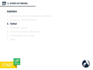 2. START-UP BRASIL
AGENDA
1. Apresentações: palestrante e audiência
2. O que é o Start-Up Brasil
3. Edital
4. Próximos passos
5. Caso de sucesso: Motomob
6. Informações de contato
7. Q&A
 