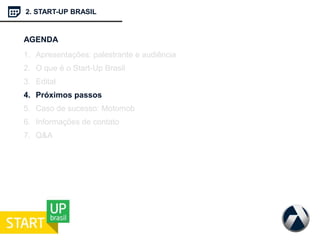 2. START-UP BRASIL
AGENDA
1. Apresentações: palestrante e audiência
2. O que é o Start-Up Brasil
3. Edital
4. Próximos passos
5. Caso de sucesso: Motomob
6. Informações de contato
7. Q&A
 