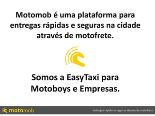 entregas rápidas e seguras através de motofrete
Motomob é uma plataforma para
entregas rápidas e seguras na cidade
através de motofrete.
Somos a EasyTaxi para
Motoboys e Empresas.
 