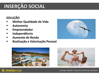 entregas rápidas e seguras através de motofrete
INSERÇÃO SOCIAL
SOLUÇÃO
 Melhor Qualidade de Vida
 Autonomia
 Empreendedor
 Independência
 Aumento de Renda
 Realização e Valorização Pessoal
 