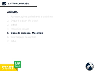 2. START-UP BRASIL
AGENDA
1. Apresentações: palestrante e audiência
2. O que é o Start-Up Brasil
3. Edital
4. Próximos passos
5. Caso de sucesso: Motomob
6. Informações de contato
7. Q&A
 
