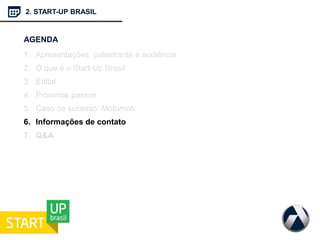 2. START-UP BRASIL
AGENDA
1. Apresentações: palestrante e audiência
2. O que é o Start-Up Brasil
3. Edital
4. Próximos passos
5. Caso de sucesso: Motomob
6. Informações de contato
7. Q&A
 