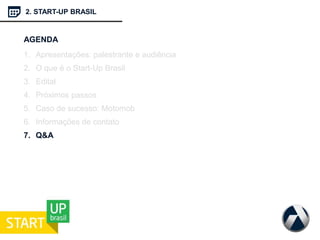 2. START-UP BRASIL
AGENDA
1. Apresentações: palestrante e audiência
2. O que é o Start-Up Brasil
3. Edital
4. Próximos passos
5. Caso de sucesso: Motomob
6. Informações de contato
7. Q&A
 