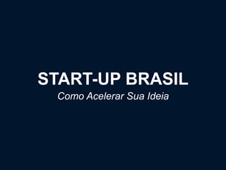 START-UP BRASIL
Como Acelerar Sua Ideia
 