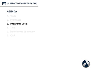 AGENDA
1. Visão
2. Premissas
3. Programa 2013
4. Time
5. Informações de contato
6. Q&A
5. IMPACTA EMPREENDA 360º
 