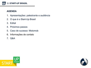 2. START-UP BRASIL
AGENDA
1. Apresentações: palestrante e audiência
2. O que é o Start-Up Brasil
3. Edital
4. Próximos passos
5. Caso de sucesso: Motomob
6. Informações de contato
7. Q&A
 