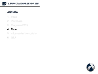 AGENDA
1. Visão
2. Premissas
3. Programa 2013
4. Time
5. Informações de contato
6. Q&A
5. IMPACTA EMPREENDA 360º
 