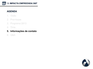 AGENDA
1. Visão
2. Premissas
3. Programa 2013
4. Time
5. Informações de contato
6. Q&A
5. IMPACTA EMPREENDA 360º
 